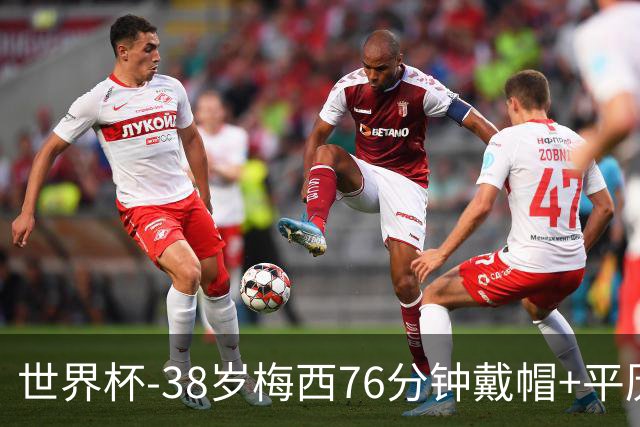 世界杯-38岁梅西76分钟戴帽+平历史纪录 阿根廷3-0阿尔及利亚