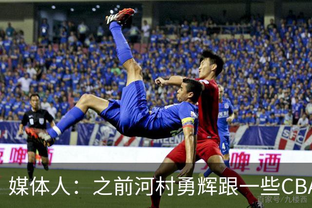 媒体人：之前河村勇辉跟一些CBA球队有过交流 表达过打CBA的想法