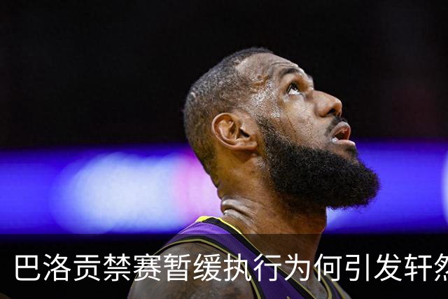 巴洛贡禁赛暂缓执行为何引发轩然大波？