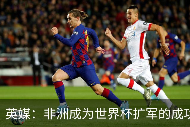 英媒：非洲成为世界杯扩军的成功典范 而亚洲足球需要反思