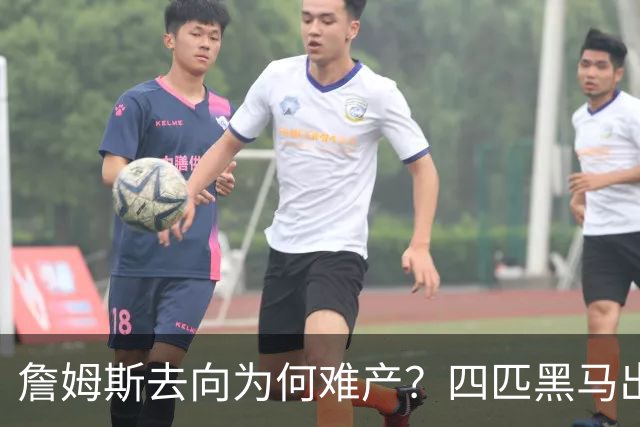 詹姆斯去向为何难产？四匹黑马出现加剧混乱