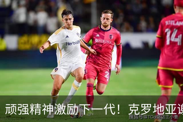 顽强精神激励下一代！克罗地亚谢幕战燃尽最后能量