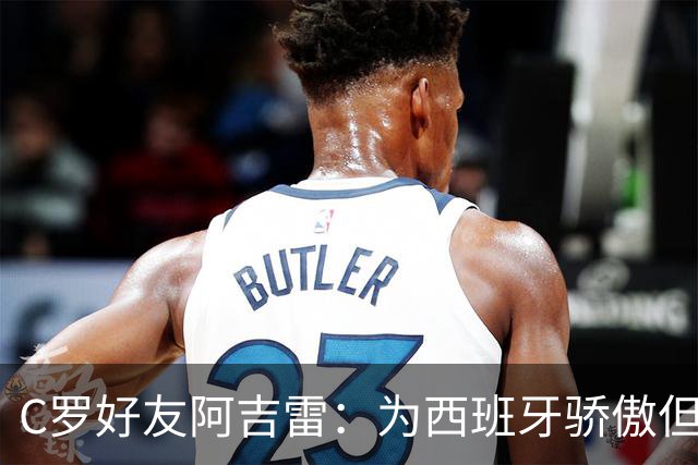 C罗好友阿吉雷：为西班牙骄傲但为C罗出局而痛心；C罗改变了足球